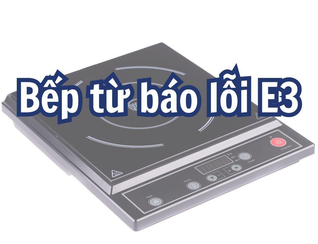 Bếp từ báo lỗi E3 là gì? Nguyên nhân và cách giải quyết an toàn, hiệu quả