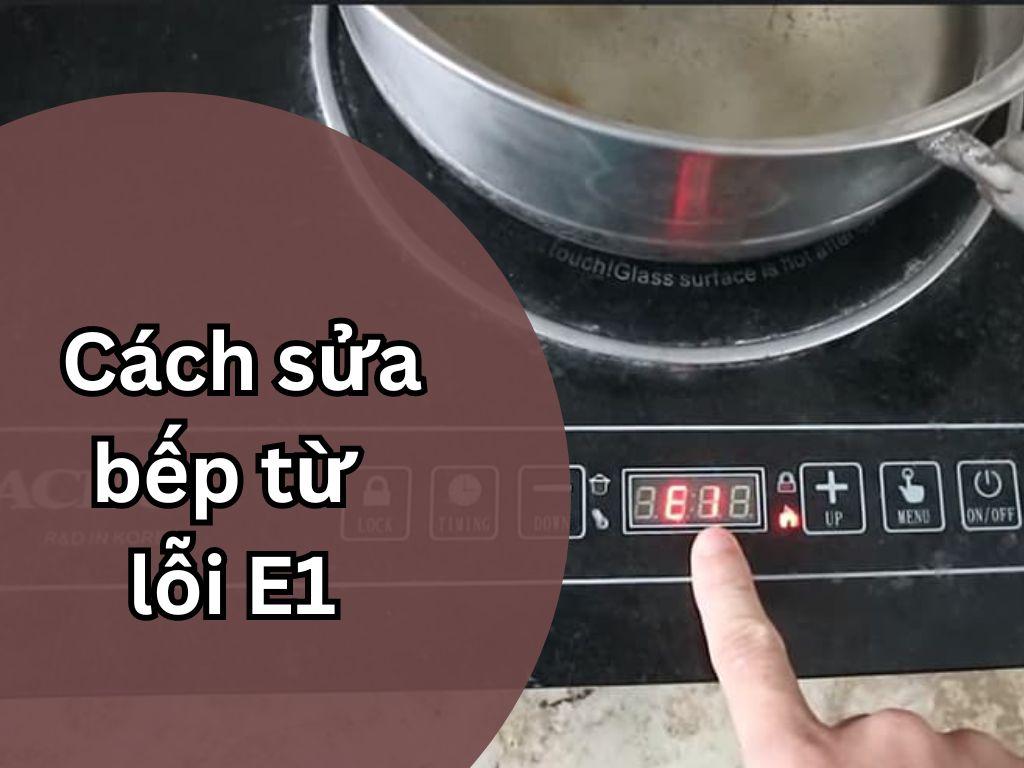 Bếp từ lỗi E1 là gì? 2 Cách sửa bếp từ lỗi E1 hiệu quả ngay tại nhà