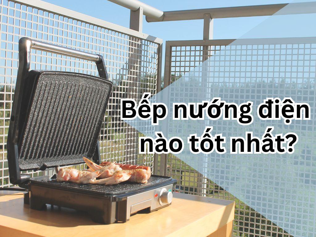 Bếp nướng điện nào tốt nhất? Điểm danh 6 loại bếp nướng điện đáng mua hiện nay