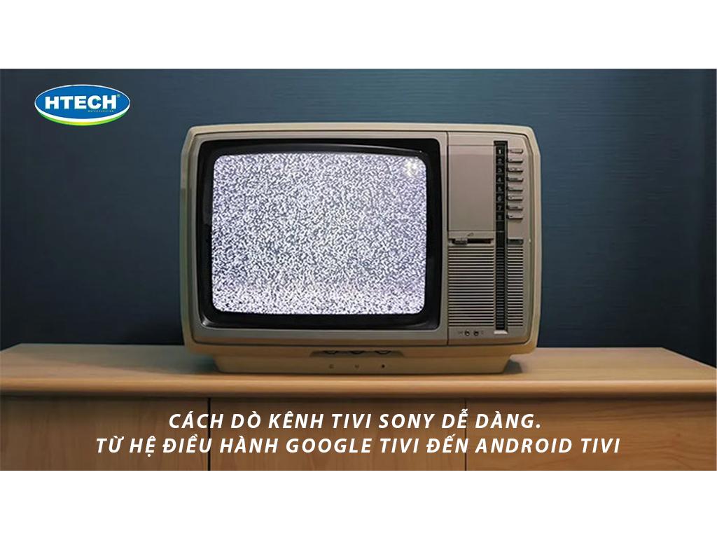 Cách dò kênh tivi Sony dễ dàng. Từ hệ điều hành Google tivi đến Android tivi