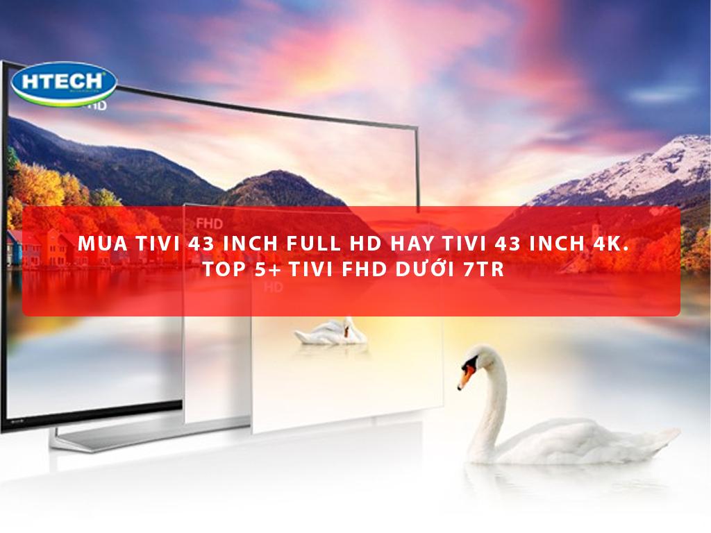 Mua tivi 43 inch Full HD hay tivi 43 inch 4k. TOP 5+ tivi FHD dưới 7Tr