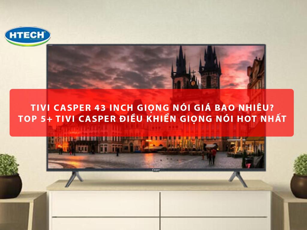 Tivi Casper 43 inch giọng nói giá bao nhiêu? TOP 5+ tivi Casper điều khiển giọng nói HOT nhất