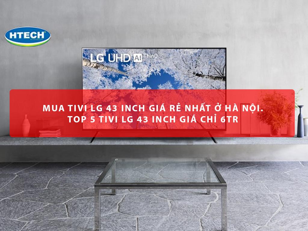 Mua tivi LG 43 inch giá rẻ nhất ở Hà Nội. TOP 5 tivi LG 43 inch giá chỉ 6Tr