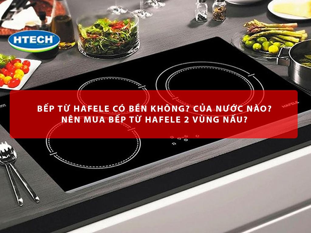 Bếp từ Hafele có bền không? của nước nào? Nên mua bếp từ Hafele 2 vùng nấu?