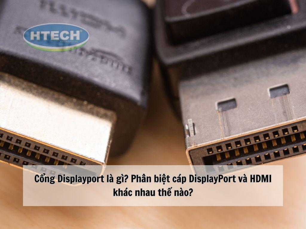 Cổng Displayport là gì? Phân biệt cáp DisplayPort và HDMI khác nhau thế nào?